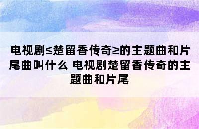 电视剧≤楚留香传奇≥的主题曲和片尾曲叫什么 电视剧楚留香传奇的主题曲和片尾